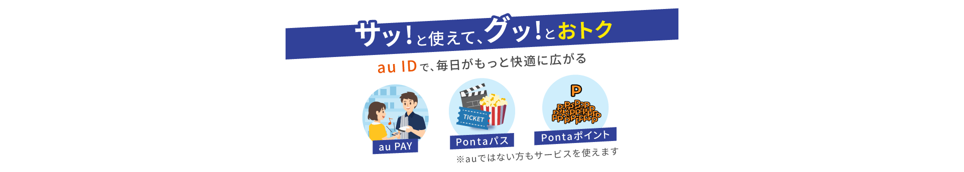 サッと使えてグッとおトク。au IDで使えるサービスは、au PAYやPontaパス、Pontaポイントなどがあります。auではない方も利用できます。